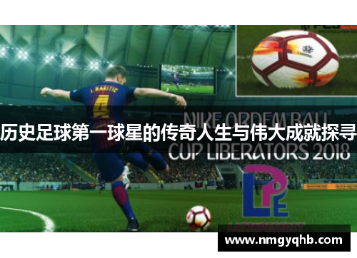 历史足球第一球星的传奇人生与伟大成就探寻