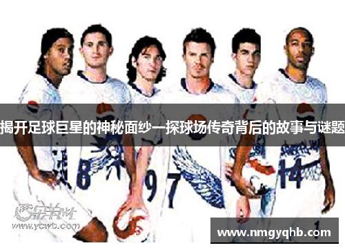 揭开足球巨星的神秘面纱一探球场传奇背后的故事与谜题