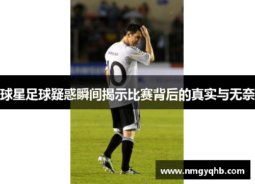 球星足球疑惑瞬间揭示比赛背后的真实与无奈