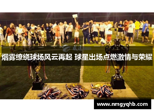 烟雾缭绕球场风云再起 球星出场点燃激情与荣耀