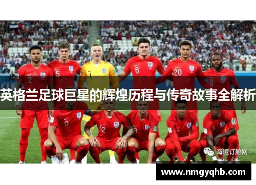 英格兰足球巨星的辉煌历程与传奇故事全解析