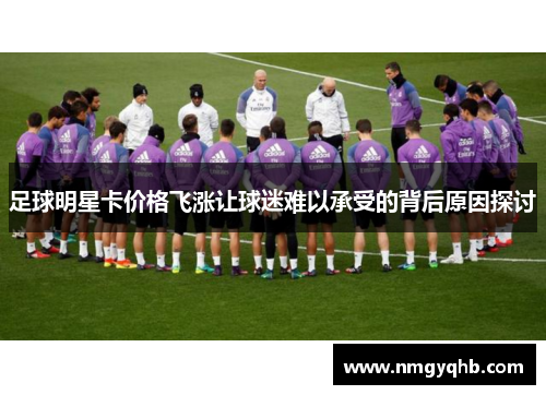 足球明星卡价格飞涨让球迷难以承受的背后原因探讨