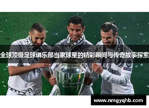 全球顶级足球俱乐部当家球星的精彩瞬间与传奇故事探索