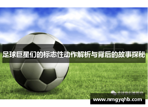 足球巨星们的标志性动作解析与背后的故事探秘