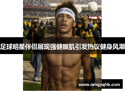 足球明星伴侣展现强健腹肌引发热议健身风潮