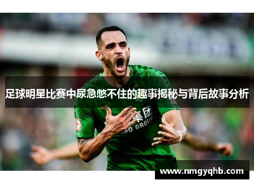 足球明星比赛中尿急憋不住的趣事揭秘与背后故事分析