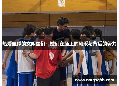 热爱篮球的女明星们：她们在场上的风采与背后的努力