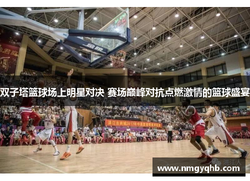 双子塔篮球场上明星对决 赛场巅峰对抗点燃激情的篮球盛宴