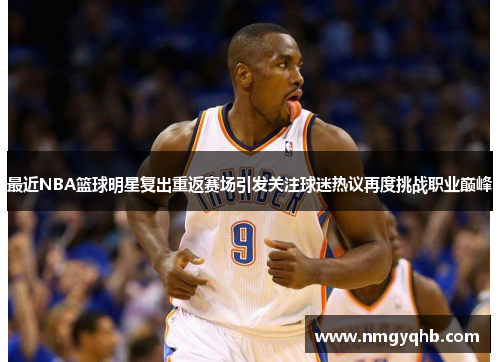 最近NBA篮球明星复出重返赛场引发关注球迷热议再度挑战职业巅峰