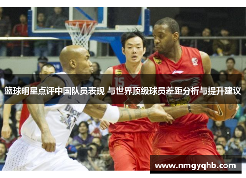 篮球明星点评中国队员表现 与世界顶级球员差距分析与提升建议