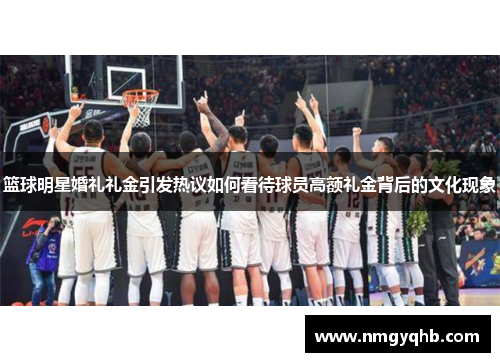 篮球明星婚礼礼金引发热议如何看待球员高额礼金背后的文化现象
