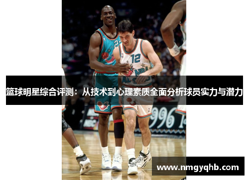 篮球明星综合评测：从技术到心理素质全面分析球员实力与潜力