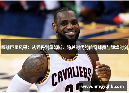 篮球巨星风采：从乔丹到詹姆斯，跨越时代的传奇球员与辉煌时刻