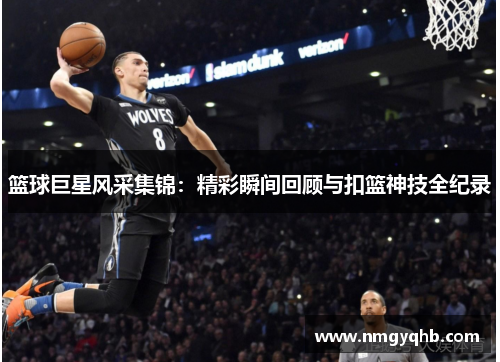 篮球巨星风采集锦：精彩瞬间回顾与扣篮神技全纪录