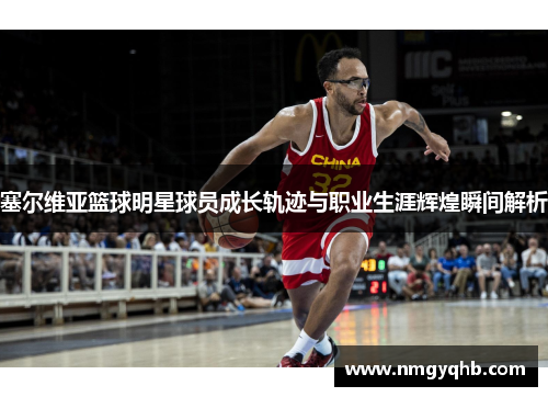塞尔维亚篮球明星球员成长轨迹与职业生涯辉煌瞬间解析
