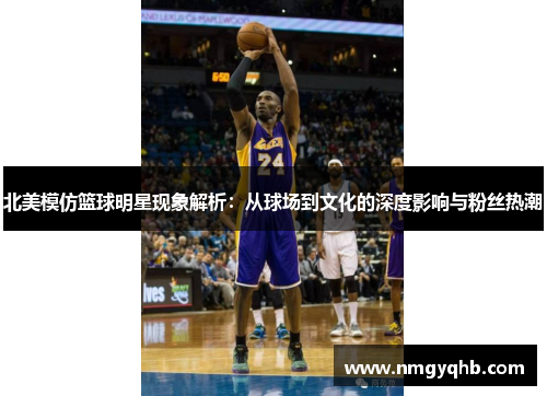 北美模仿篮球明星现象解析：从球场到文化的深度影响与粉丝热潮