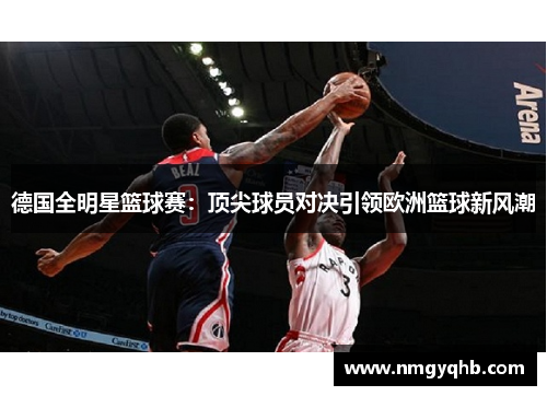 德国全明星篮球赛：顶尖球员对决引领欧洲篮球新风潮