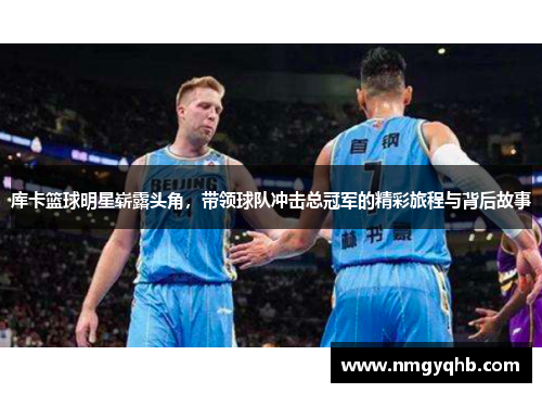 库卡篮球明星崭露头角，带领球队冲击总冠军的精彩旅程与背后故事