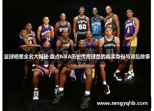 篮球明星全名大揭秘 盘点NBA历史传奇球员的真实身份与背后故事