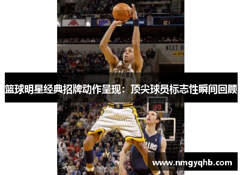 篮球明星经典招牌动作呈现：顶尖球员标志性瞬间回顾
