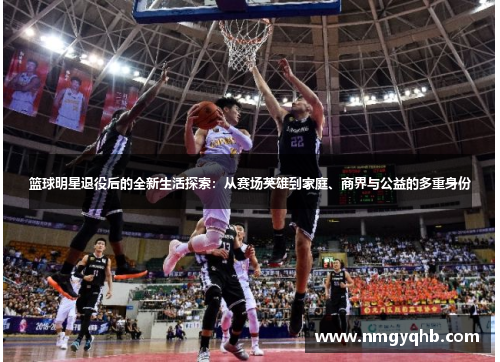篮球明星退役后的全新生活探索：从赛场英雄到家庭、商界与公益的多重身份