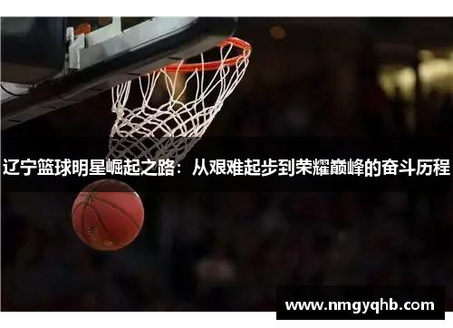 辽宁篮球明星崛起之路：从艰难起步到荣耀巅峰的奋斗历程