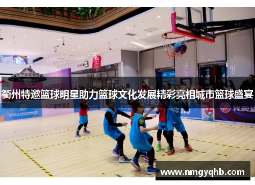 衢州特邀篮球明星助力篮球文化发展精彩亮相城市篮球盛宴