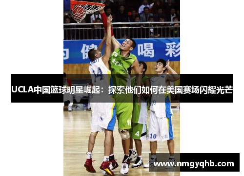 UCLA中国篮球明星崛起：探索他们如何在美国赛场闪耀光芒